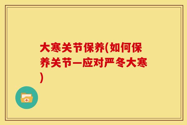 大寒关节保养(如何保养关节—应对严冬大寒)