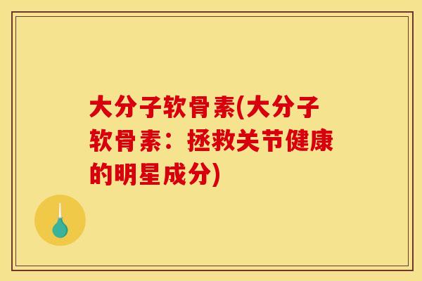 大分子软骨素(大分子软骨素：拯救关节健康的明星成分)