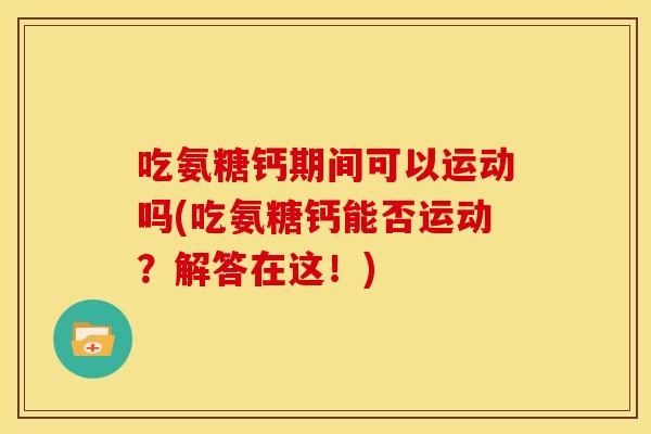 吃氨糖钙期间可以运动吗(吃氨糖钙能否运动？解答在这！)