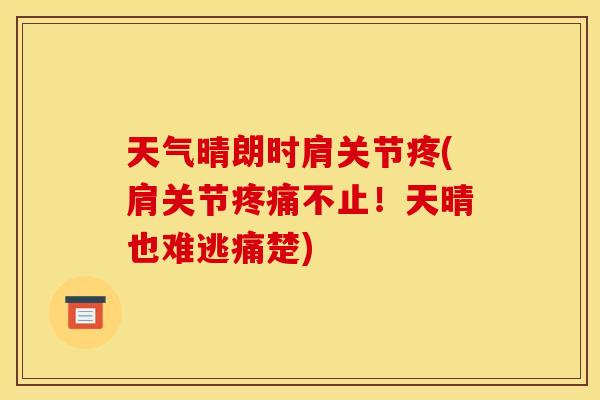 天气晴朗时肩关节疼(肩关节疼痛不止！天晴也难逃痛楚)
