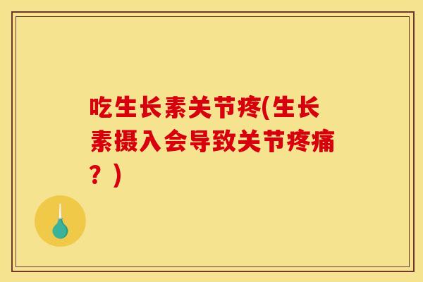 吃生长素关节疼(生长素摄入会导致关节疼痛？)