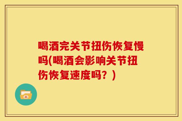 喝酒完关节扭伤恢复慢吗(喝酒会影响关节扭伤恢复速度吗？)