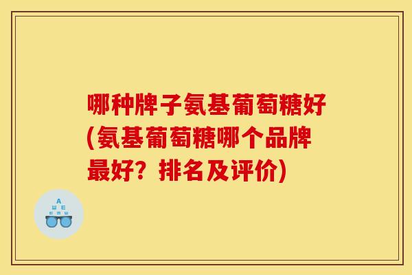 哪种牌子氨基葡萄糖好(氨基葡萄糖哪个品牌最好？排名及评价)