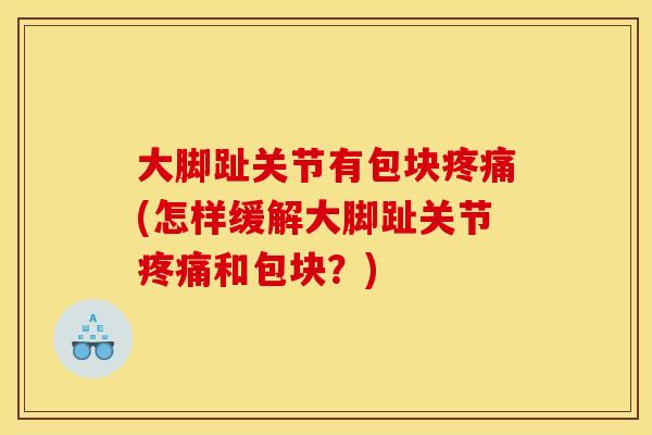 大脚趾关节有包块疼痛(怎样缓解大脚趾关节疼痛和包块？)