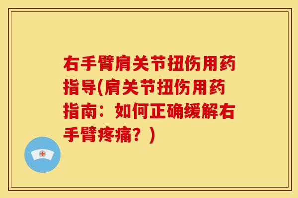 右手臂肩关节扭伤用药指导(肩关节扭伤用药指南：如何正确缓解右手臂疼痛？)