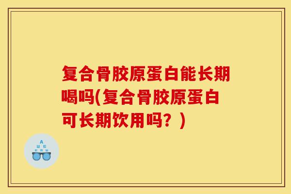 复合骨胶原蛋白能长期喝吗(复合骨胶原蛋白可长期饮用吗？)