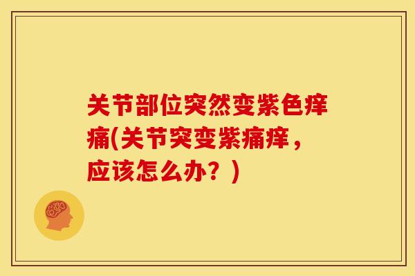 关节部位突然变紫色痒痛(关节突变紫痛痒，应该怎么办？)