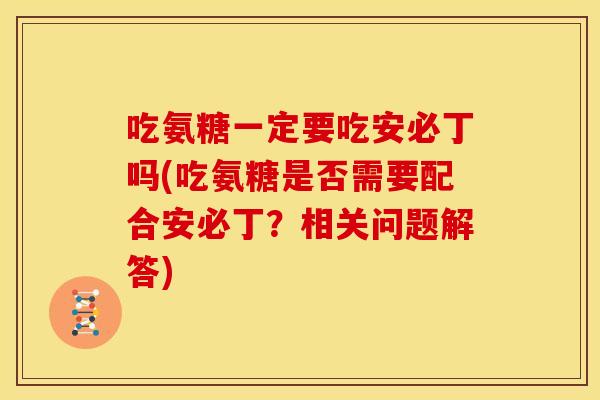 吃氨糖一定要吃安必丁吗(吃氨糖是否需要配合安必丁？相关问题解答)