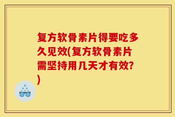 复方软骨素片得要吃多久见效(复方软骨素片需坚持用几天才有效?)-第1张图片-关节骑士 复方软骨素片得要吃多久见效(复方软骨素片需坚持用几天才有效?)-第1张图片-关节骑士