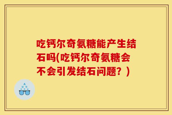 吃钙尔奇氨糖能产生结石吗(吃钙尔奇氨糖会不会引发结石问题？)