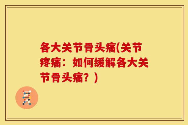 各大关节骨头痛(关节疼痛：如何缓解各大关节骨头痛？)