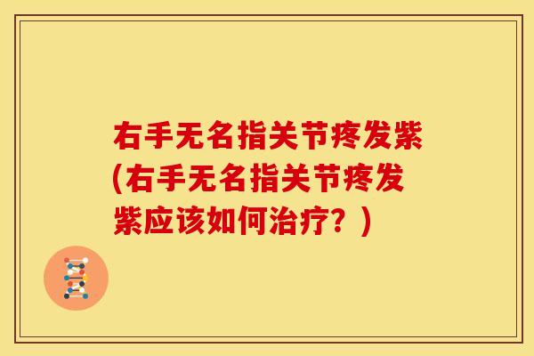 右手无名指关节疼发紫(右手无名指关节疼发紫应该如何治疗？)