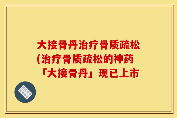 大接骨丹治疗骨质疏松(治疗骨质疏松的神药「大接骨丹」现已上市