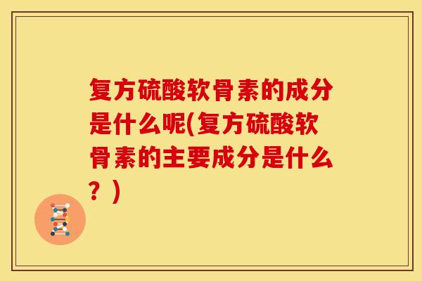 复方硫酸软骨素的成分是什么呢(复方硫酸软骨素的主要成分是什么？)-第1张图片-关节骑士