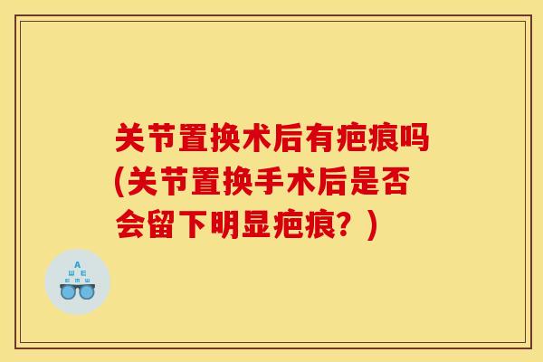 关节置换术后有疤痕吗(关节置换手术后是否会留下明显疤痕？)