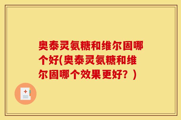 奥泰灵氨糖和维尔固哪个好(奥泰灵氨糖和维尔固哪个效果更好？)