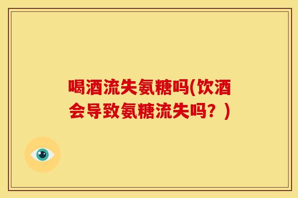 喝酒流失氨糖吗(饮酒会导致氨糖流失吗？)