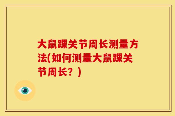 大鼠踝关节周长测量方法(如何测量大鼠踝关节周长？)