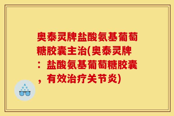 奥泰灵牌盐酸氨基葡萄糖胶囊主治(奥泰灵牌：盐酸氨基葡萄糖胶囊，有效治疗关节炎)