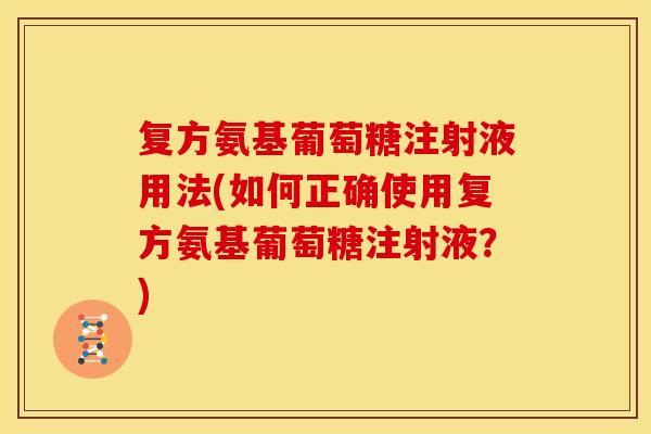 复方氨基葡萄糖注射液用法(如何正确使用复方氨基葡萄糖注射液？)