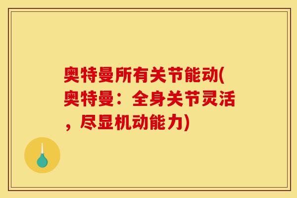 奥特曼所有关节能动(奥特曼：全身关节灵活，尽显机动能力)