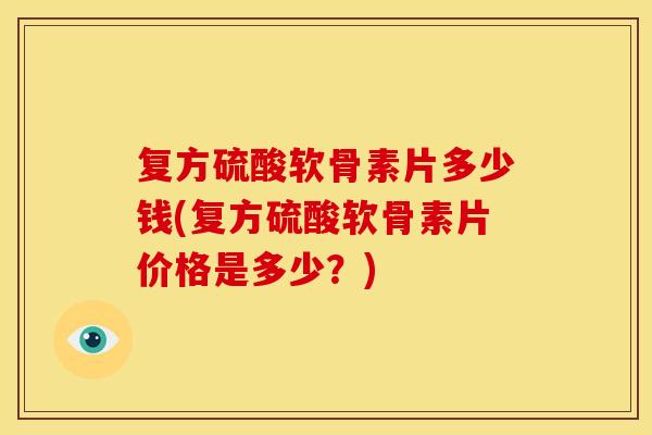 复方硫酸软骨素片多少钱(复方硫酸软骨素片价格是多少？)