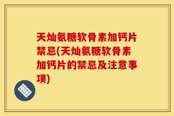 天灿氨糖软骨素加钙片禁忌(天灿氨糖软骨素加钙片的禁忌及注意事项)
