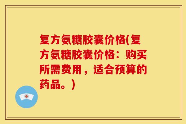 复方氨糖胶囊价格(复方氨糖胶囊价格：购买所需费用，适合预算的药品。)