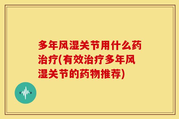 多年风湿关节用什么药治疗(有效治疗多年风湿关节的药物推荐)