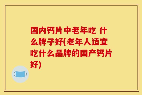 国内钙片中老年吃 什么牌子好(老年人适宜吃什么品牌的国产钙片好)