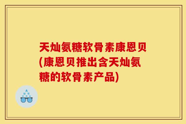 天灿氨糖软骨素康恩贝(康恩贝推出含天灿氨糖的软骨素产品)