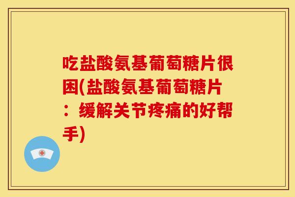 吃盐酸氨基葡萄糖片很困(盐酸氨基葡萄糖片：缓解关节疼痛的好帮手)