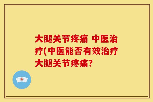 大腿关节疼痛 中医治疗(中医能否有效治疗大腿关节疼痛？