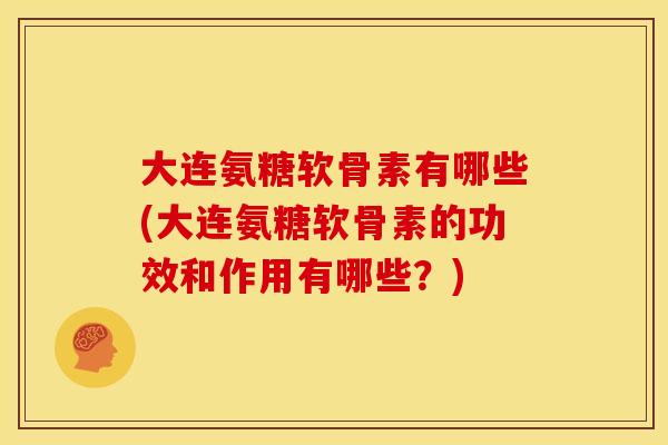 大连氨糖软骨素有哪些(大连氨糖软骨素的功效和作用有哪些？)