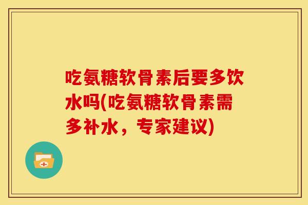 吃氨糖软骨素后要多饮水吗(吃氨糖软骨素需多补水，专家建议)