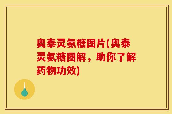 奥泰灵氨糖图片(奥泰灵氨糖图解，助你了解药物功效)
