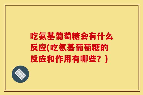 吃氨基葡萄糖会有什么反应(吃氨基葡萄糖的反应和作用有哪些？)