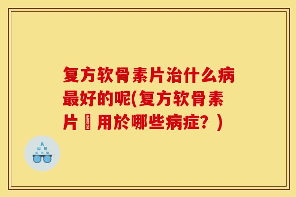 复方软骨素片治什么病最好的呢(复方软骨素片適用於哪些病症？)