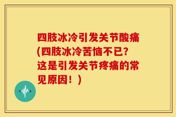 四肢冰冷引发关节酸痛(四肢冰冷苦恼不已？这是引发关节疼痛的常见原因！)