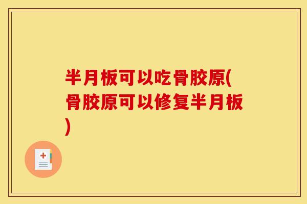 半月板可以吃骨胶原(骨胶原可以修复半月板)