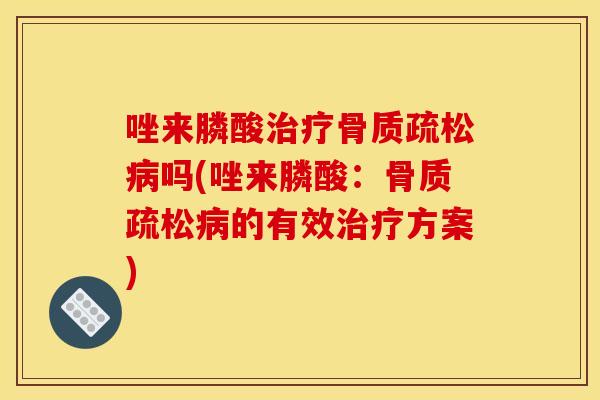 唑来膦酸治疗骨质疏松病吗(唑来膦酸：骨质疏松病的有效治疗方案)