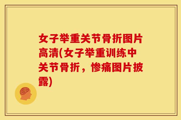 女子举重关节骨折图片高清(女子举重训练中关节骨折，惨痛图片披露)