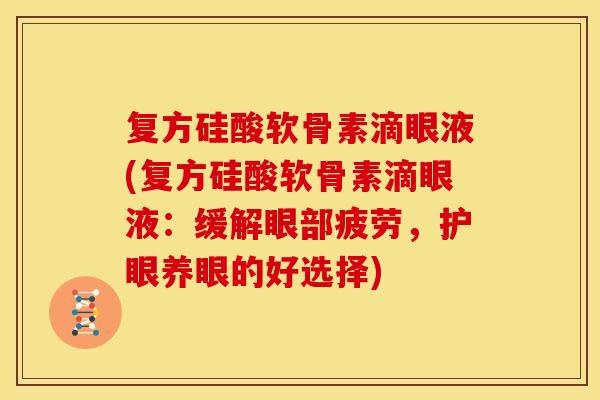 复方硅酸软骨素滴眼液(复方硅酸软骨素滴眼液：缓解眼部疲劳，护眼养眼的好选择)