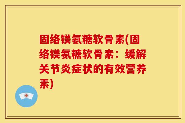 固络镁氨糖软骨素(固络镁氨糖软骨素：缓解关节炎症状的有效营养素)