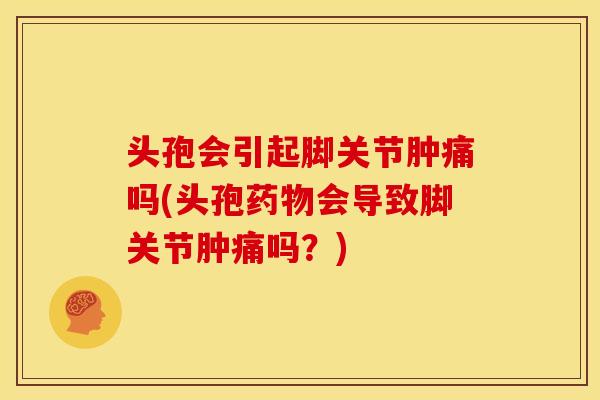 头孢会引起脚关节肿痛吗(头孢药物会导致脚关节肿痛吗？)