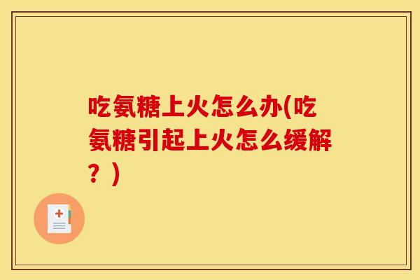 吃氨糖上火怎么办(吃氨糖引起上火怎么缓解？)