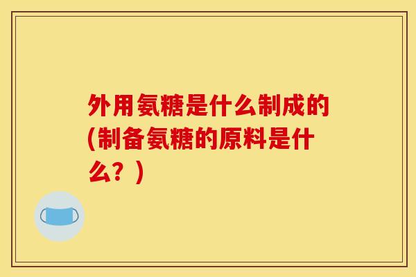 外用氨糖是什么制成的(制备氨糖的原料是什么？)