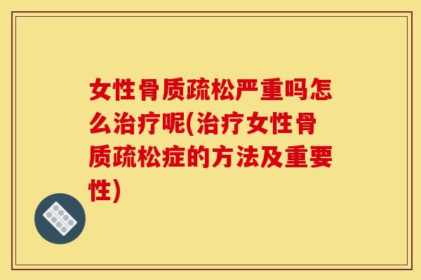 女性骨质疏松严重吗怎么治疗呢(治疗女性骨质疏松症的方法及重要性)