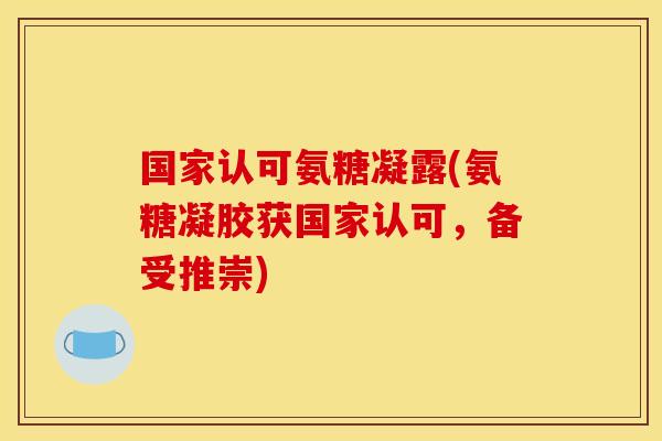 国家认可氨糖凝露(氨糖凝胶获国家认可,备受推崇)-第1张图片-关节骑士 国家认可氨糖凝露(氨糖凝胶获国家认可,备受推崇)-第1张图片-关节骑士
