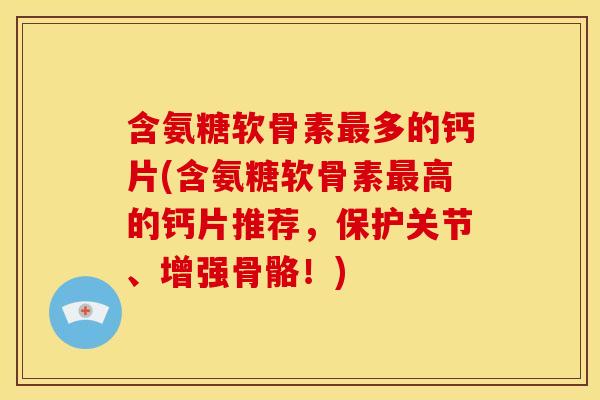含氨糖软骨素最多的钙片(含氨糖软骨素最高的钙片推荐，保护关节、增强骨骼！)